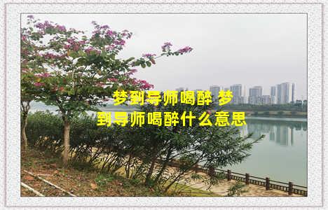 梦到导师喝醉 梦到导师喝醉什么意思